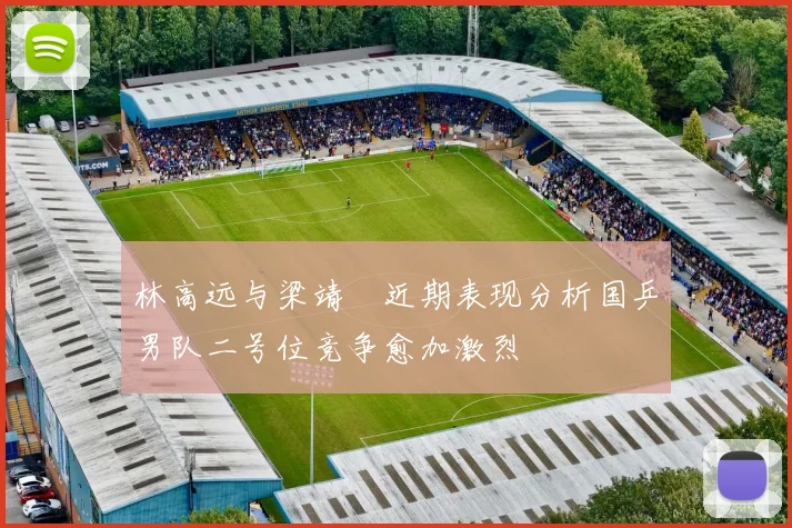 林高远与梁靖崑近期表现分析国乒男队二号位竞争愈加激烈