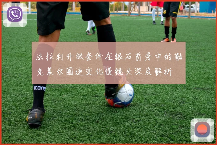 法拉利升级套件在银石首秀中的勒克莱尔圈速变化慢镜头深度解析
