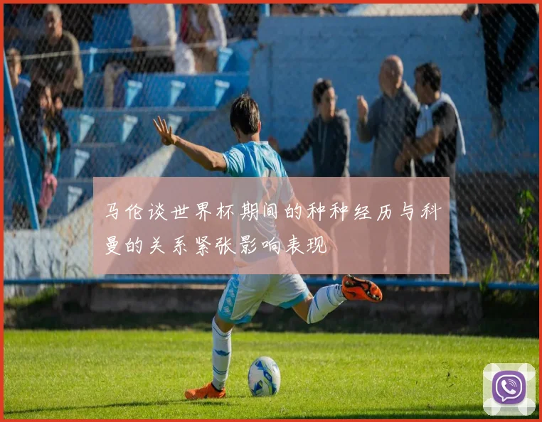 马伦谈世界杯期间的种种经历与科曼的关系紧张影响表现