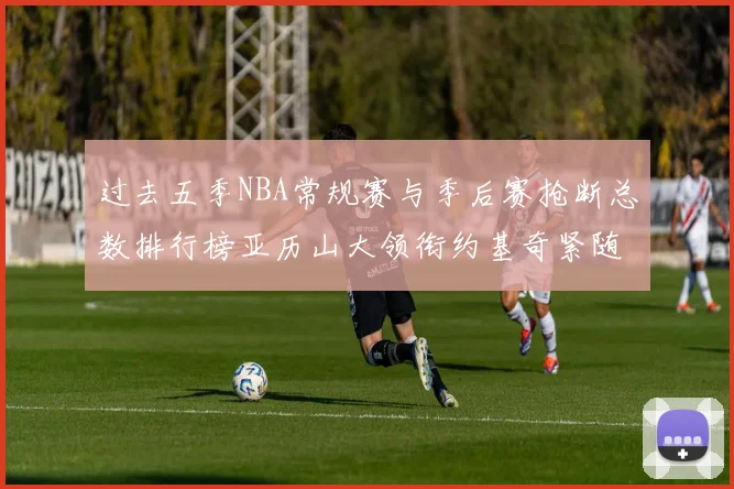 过去五季NBA常规赛与季后赛抢断总数排行榜亚历山大领衔约基奇紧随其后