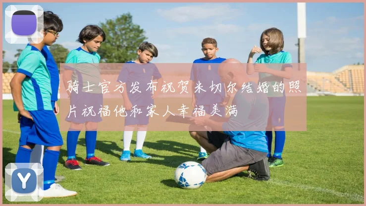 骑士官方发布祝贺米切尔结婚的照片祝福他和家人幸福美满