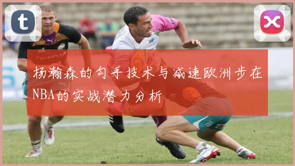 杨瀚森的勾手技术与减速欧洲步在NBA的实战潜力分析