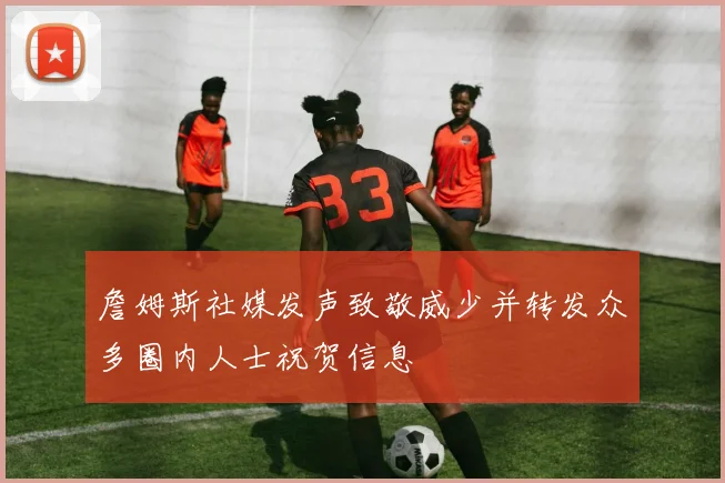 詹姆斯社媒发声致敬威少并转发众多圈内人士祝贺信息