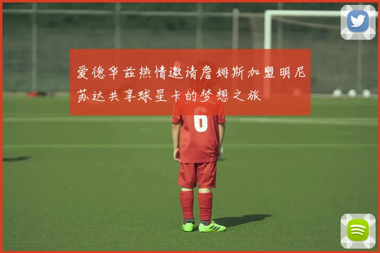 爱德华兹热情邀请詹姆斯加盟明尼苏达共享球星卡的梦想之旅
